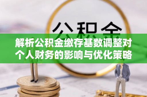 响水解析公积金缴存基数调整对个人财务的影响与优化策略