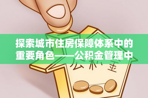 响水探索城市住房保障体系中的重要角色——公积金管理中心
