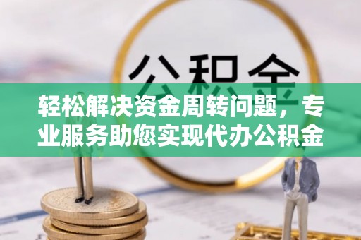 响水轻松解决资金周转问题，专业服务助您实现代办公积金提取