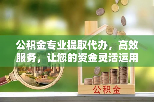 响水公积金专业提取代办，高效服务，让您的资金灵活运用
