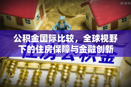 响水公积金国际比较，全球视野下的住房保障与金融创新