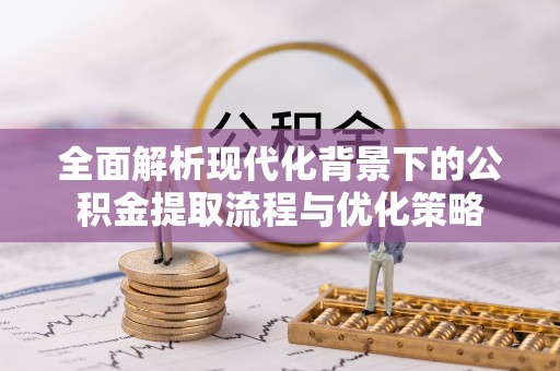 响水全面解析现代化背景下的公积金提取流程与优化策略