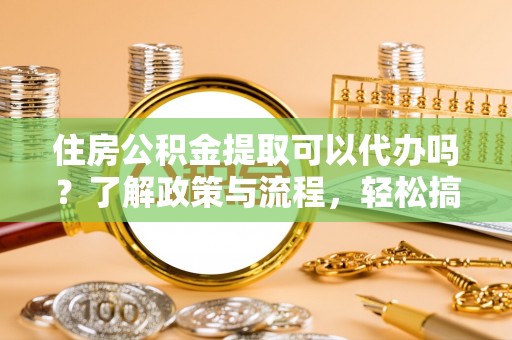 响水住房公积金提取可以代办吗？了解政策与流程，轻松搞定公积金提取