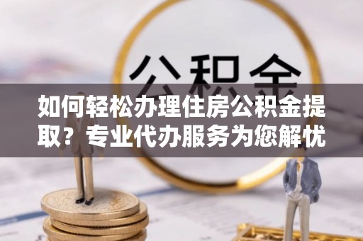 响水如何轻松办理住房公积金提取？专业代办服务为您解忧
