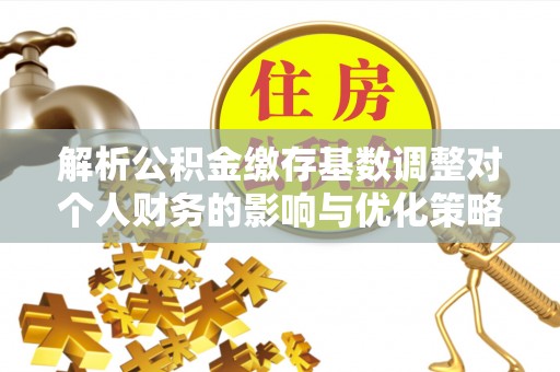响水解析公积金缴存基数调整对个人财务的影响与优化策略