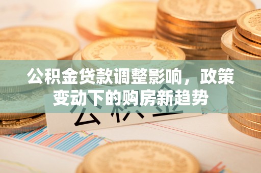 响水公积金贷款调整影响，政策变动下的购房新趋势