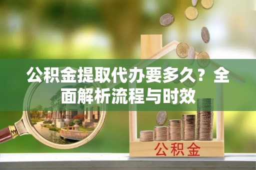 响水公积金提取代办要多久？全面解析流程与时效