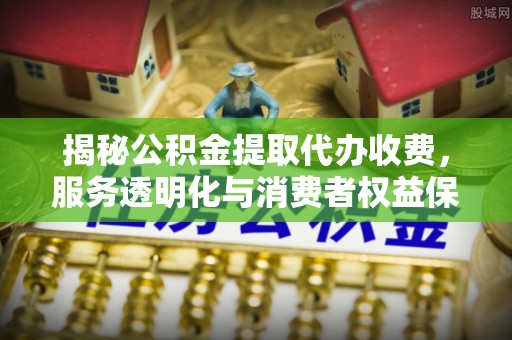 响水揭秘公积金提取代办收费，服务透明化与消费者权益保障