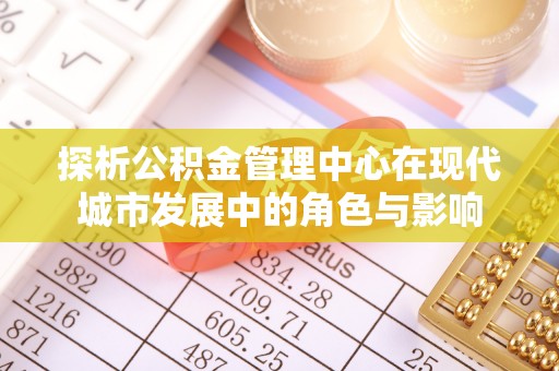 响水探析公积金管理中心在现代城市发展中的角色与影响