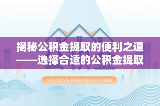 响水揭秘公积金提取的便利之道——选择合适的公积金提取代办公司是关键