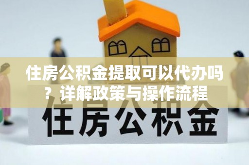 响水住房公积金提取可以代办吗？详解政策与操作流程
