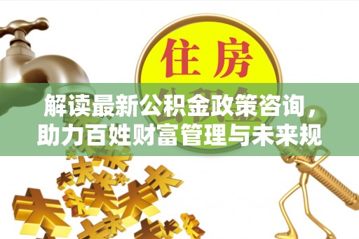 响水解读最新公积金政策咨询，助力百姓财富管理与未来规划
