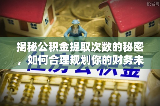 响水揭秘公积金提取次数的秘密，如何合理规划你的财务未来
