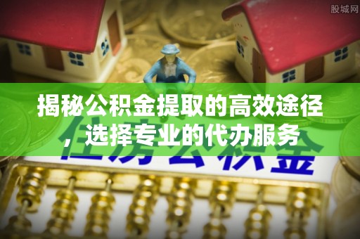 响水揭秘公积金提取的高效途径，选择专业的代办服务