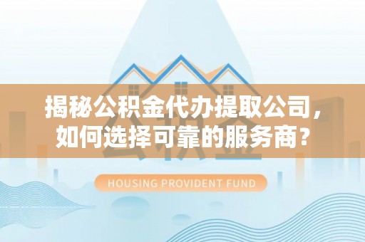 响水揭秘公积金代办提取公司，如何选择可靠的服务商？
