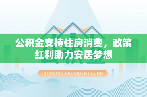 响水公积金支持住房消费，政策红利助力安居梦想