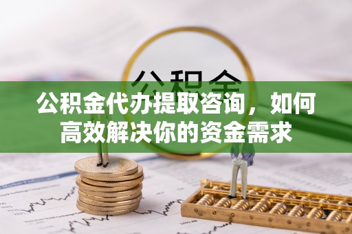 响水公积金代办提取咨询，如何高效解决你的资金需求