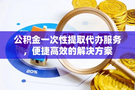 响水公积金一次性提取代办服务，便捷高效的解决方案