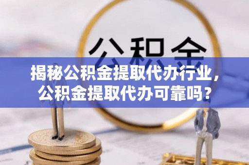 响水揭秘公积金提取代办行业，公积金提取代办可靠吗？