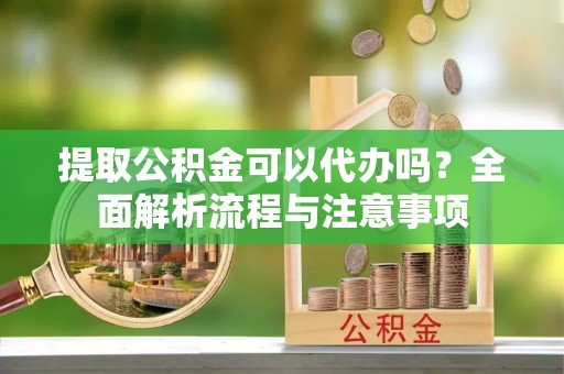 响水提取公积金可以代办吗？全面解析流程与注意事项