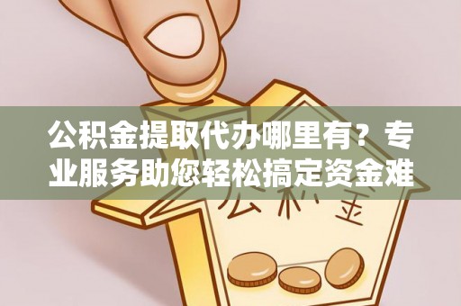 响水公积金提取代办哪里有？专业服务助您轻松搞定资金难题