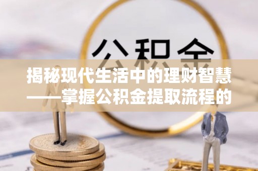 响水揭秘现代生活中的理财智慧——掌握公积金提取流程的必备指南