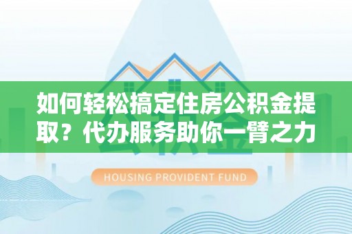 响水如何轻松搞定住房公积金提取？代办服务助你一臂之力
