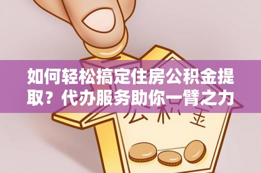 响水如何轻松搞定住房公积金提取？代办服务助你一臂之力