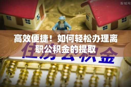 响水高效便捷！如何轻松办理离职公积金的提取