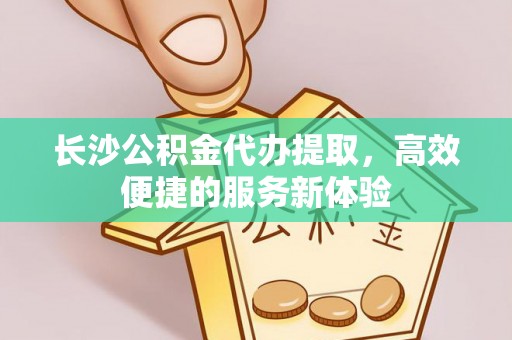 响水长沙公积金代办提取，高效便捷的服务新体验