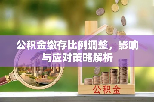 响水公积金缴存比例调整，影响与应对策略解析
