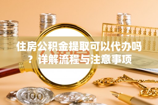 响水住房公积金提取可以代办吗？详解流程与注意事项