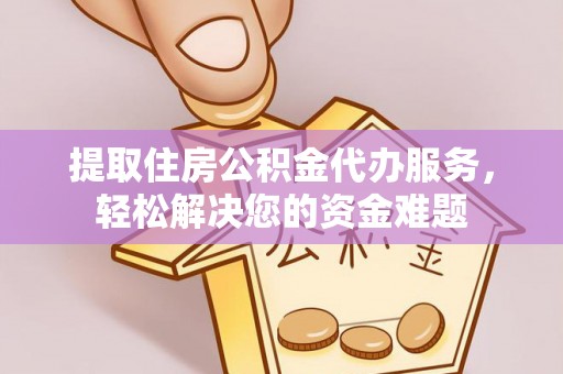 响水提取住房公积金代办服务，轻松解决您的资金难题