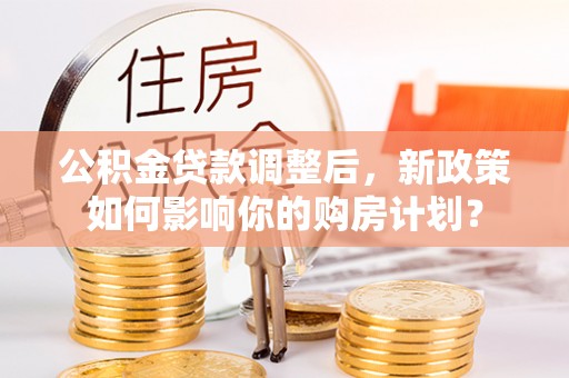 响水公积金贷款调整后，新政策如何影响你的购房计划？