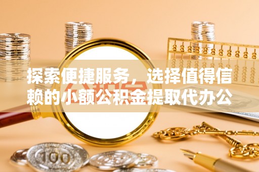 响水探索便捷服务，选择值得信赖的小额公积金提取代办公司