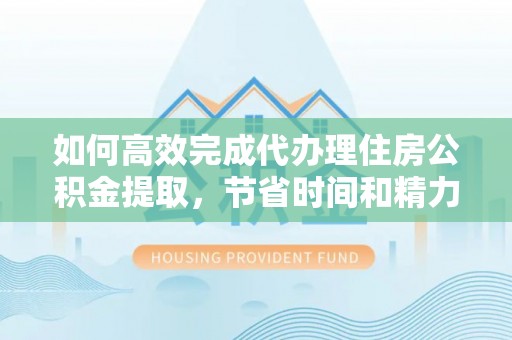 响水如何高效完成代办理住房公积金提取，节省时间和精力？