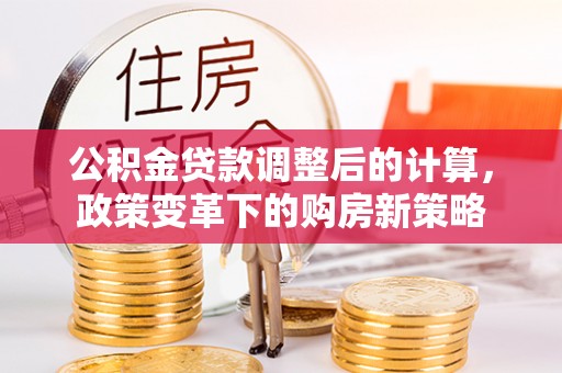 响水公积金贷款调整后的计算，政策变革下的购房新策略