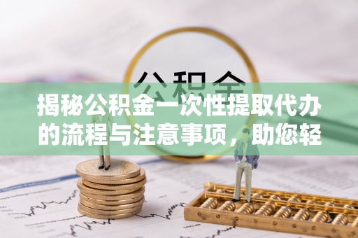 响水揭秘公积金一次性提取代办的流程与注意事项，助您轻松拿钱！