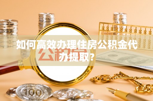 响水如何高效办理住房公积金代办提取？