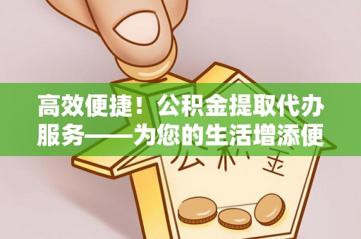 响水高效便捷！公积金提取代办服务——为您的生活增添便利