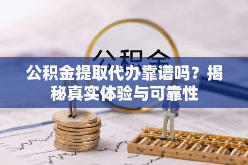 响水公积金提取代办靠谱吗？揭秘真实体验与可靠性