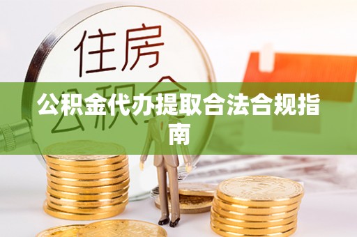 响水公积金代办提取合法合规指南