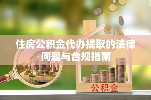 响水住房公积金代办提取的法律问题与合规指南