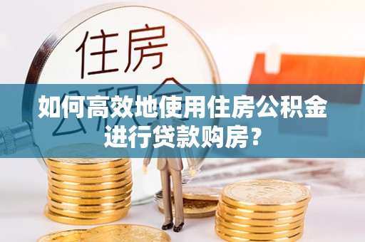 响水如何高效地使用住房公积金进行贷款购房？