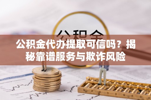 响水公积金代办提取可信吗？揭秘靠谱服务与欺诈风险